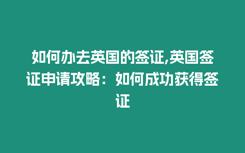 如何辦去英國的簽證,英國簽證申請攻略：如何成功獲得簽證