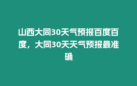 山西大同30天氣預報百度百度，大同30天天氣預報最準確