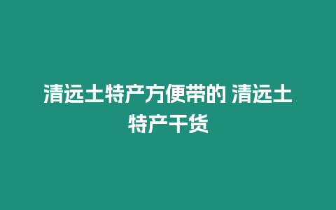 清遠土特產方便帶的 清遠土特產干貨