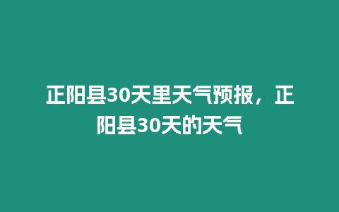 正陽縣30天里天氣預報，正陽縣30天的天氣