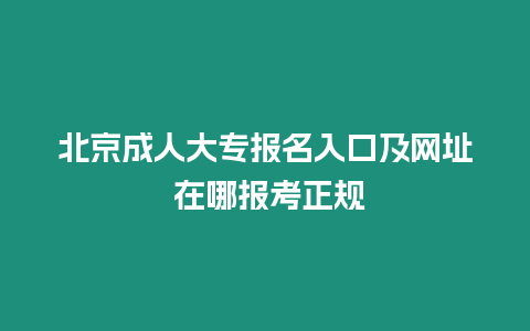 北京成人大專報名入口及網址 在哪報考正規