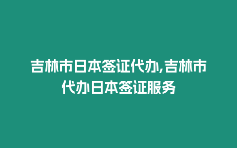 吉林市日本簽證代辦,吉林市代辦日本簽證服務