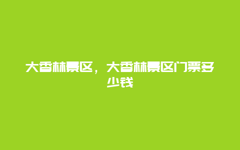 大香林景區，大香林景區門票多少錢