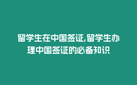 留學生在中國簽證,留學生辦理中國簽證的必備知識