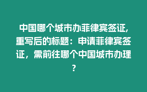 中國哪個城市辦菲律賓簽證,重寫后的標題：申請菲律賓簽證，需前往哪個中國城市辦理？