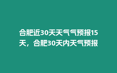 合肥近30天天氣氣預報15天，合肥30天內天氣預報