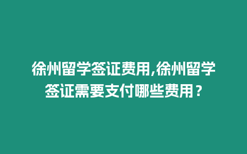 徐州留學簽證費用,徐州留學簽證需要支付哪些費用？