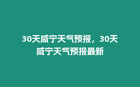 30天咸寧天氣預報，30天咸寧天氣預報最新