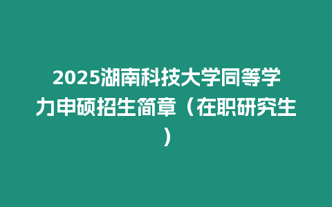 2025湖南科技大學同等學力申碩招生簡章（在職研究生）