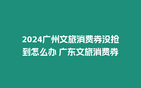 2024廣州文旅消費券沒搶到怎么辦 廣東文旅消費券