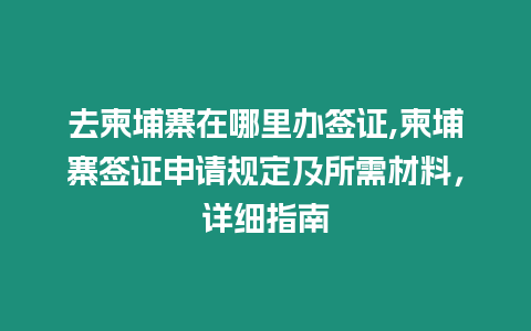 去柬埔寨在哪里辦簽證,柬埔寨簽證申請規定及所需材料，詳細指南