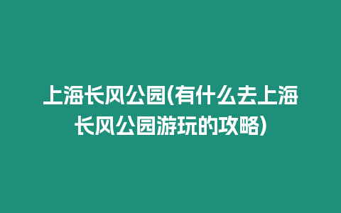 上海長風公園(有什么去上海長風公園游玩的攻略)