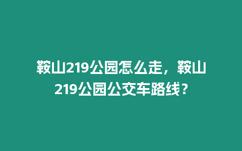 鞍山219公園怎么走，鞍山219公園公交車路線？