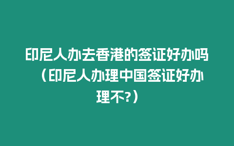 印尼人辦去香港的簽證好辦嗎 （印尼人辦理中國簽證好辦理不?）