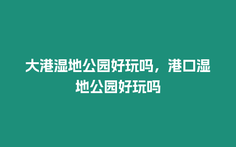 大港濕地公園好玩嗎，港口濕地公園好玩嗎