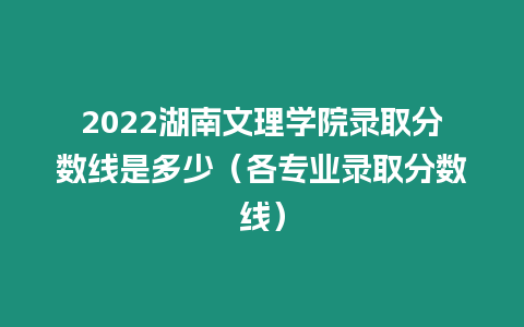 2022湖南文理學院錄取分數(shù)線是多少（各專業(yè)錄取分數(shù)線）