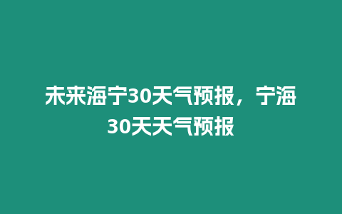 未來海寧30天氣預報，寧海30天天氣預報