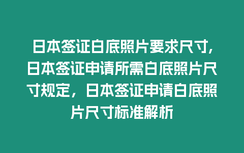 日本簽證白底照片要求尺寸,日本簽證申請所需白底照片尺寸規定，日本簽證申請白底照片尺寸標準解析