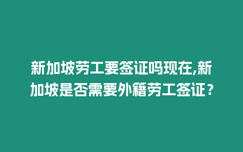 新加坡勞工要簽證嗎現在,新加坡是否需要外籍勞工簽證？