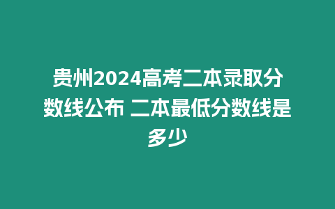 貴州2024高考二本錄取分?jǐn)?shù)線公布 二本最低分?jǐn)?shù)線是多少