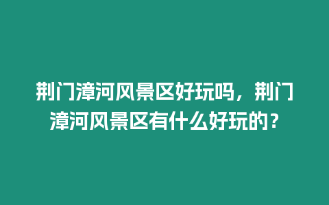 荊門漳河風景區好玩嗎，荊門漳河風景區有什么好玩的？