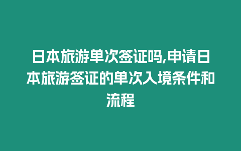 日本旅游單次簽證嗎,申請日本旅游簽證的單次入境條件和流程