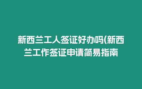 新西蘭工人簽證好辦嗎(新西蘭工作簽證申請簡易指南