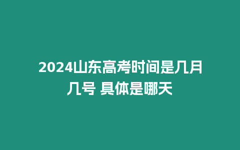 2024山東高考時間是幾月幾號 具體是哪天