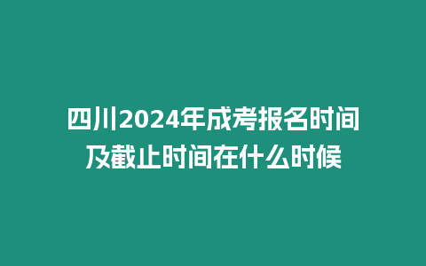 四川2024年成考報名時間及截止時間在什么時候