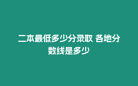 二本最低多少分錄取 各地分數線是多少