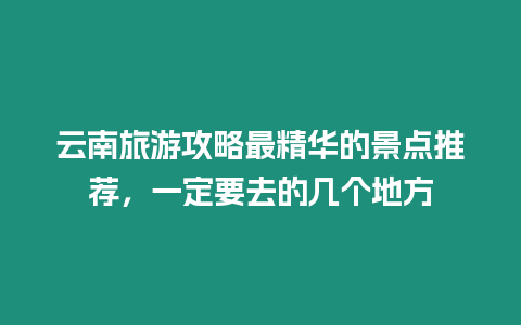 云南旅游攻略最精華的景點推薦，一定要去的幾個地方