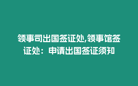 領事司出國簽證處,領事館簽證處：申請出國簽證須知