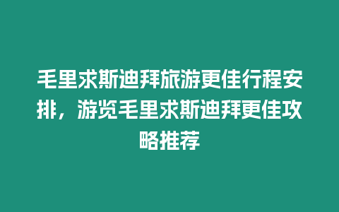 毛里求斯迪拜旅游更佳行程安排，游覽毛里求斯迪拜更佳攻略推薦