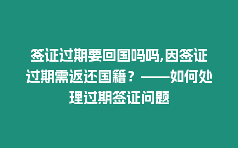 簽證過期要回國嗎嗎,因簽證過期需返還國籍？——如何處理過期簽證問題