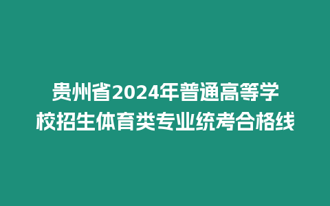 貴州省2024年普通高等學校招生體育類專業統考合格線