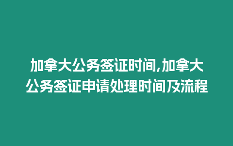 加拿大公務(wù)簽證時(shí)間,加拿大公務(wù)簽證申請(qǐng)?zhí)幚頃r(shí)間及流程