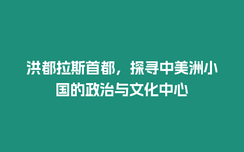 洪都拉斯首都，探尋中美洲小國的政治與文化中心