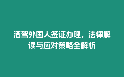 酒駕外國(guó)人簽證辦理，法律解讀與應(yīng)對(duì)策略全解析