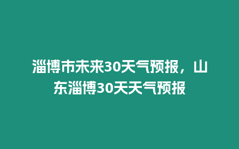 淄博市未來30天氣預(yù)報，山東淄博30天天氣預(yù)報