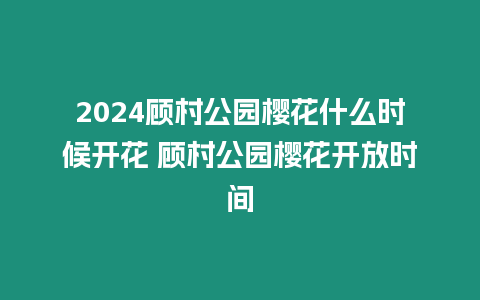 2024顧村公園櫻花什么時候開花 顧村公園櫻花開放時間