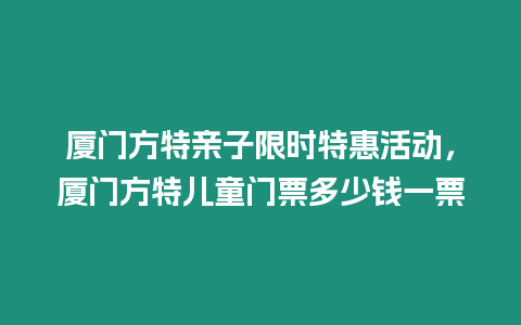 廈門方特親子限時特惠活動，廈門方特兒童門票多少錢一票