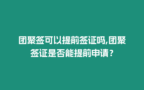 團聚簽可以提前簽證嗎,團聚簽證是否能提前申請？