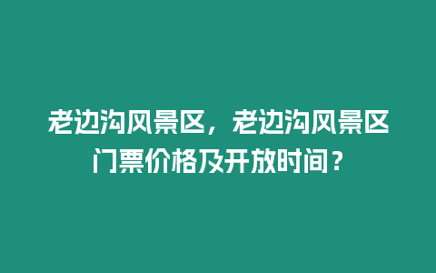 老邊溝風景區，老邊溝風景區門票價格及開放時間？