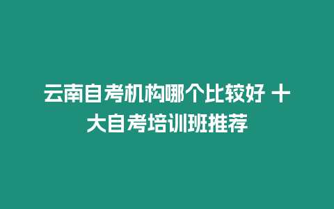 云南自考機構哪個比較好 十大自考培訓班推薦