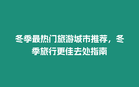 冬季最熱門旅游城市推薦，冬季旅行更佳去處指南