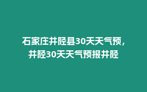 石家莊井陘縣30天天氣預，井陘30天天氣預報井陘