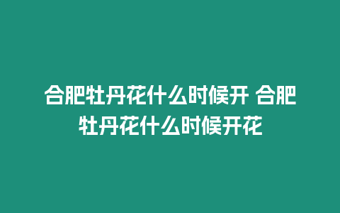 合肥牡丹花什么時候開 合肥牡丹花什么時候開花