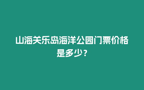 山海關樂島海洋公園門票價格是多少？