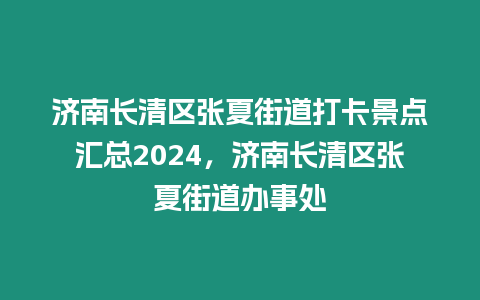 濟南長清區張夏街道打卡景點匯總2024，濟南長清區張夏街道辦事處