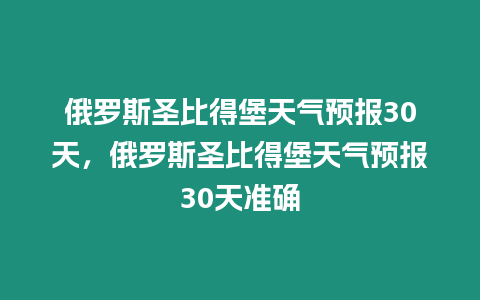 俄羅斯圣比得堡天氣預報30天，俄羅斯圣比得堡天氣預報30天準確